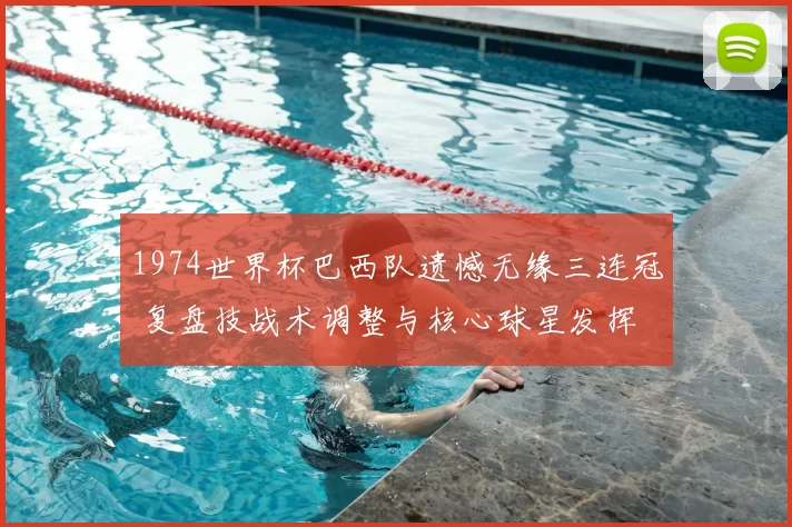 1974世界杯巴西队遗憾无缘三连冠 复盘技战术调整与核心球星发挥