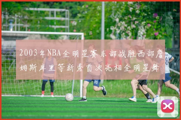 2003年NBA全明星赛东部战胜西部詹姆斯库里等新秀首次亮相全明星舞台