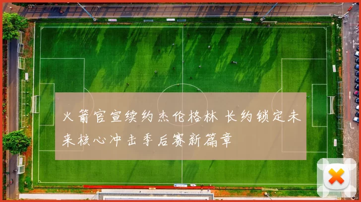 火箭官宣续约杰伦格林 长约锁定未来核心冲击季后赛新篇章