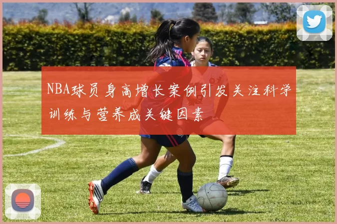 NBA球员身高增长案例引发关注科学训练与营养成关键因素