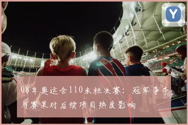 08年奥运会110米栏决赛：冠军争夺与赛果对后续项目热度影响