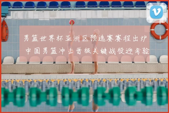 男篮世界杯亚洲区预选赛赛程出炉 中国男篮冲击晋级关键战役迎考验