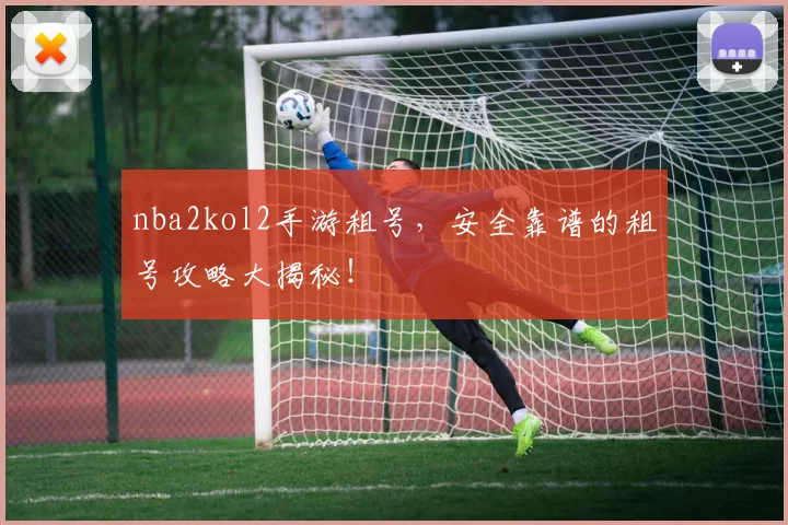 nba2kol2手游租号，安全靠谱的租号攻略大揭秘！