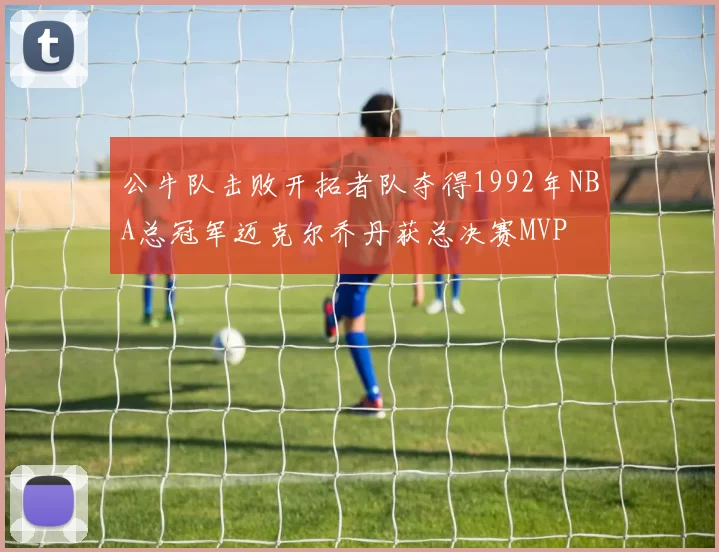 公牛队击败开拓者队夺得1992年NBA总冠军迈克尔乔丹获总决赛MVP