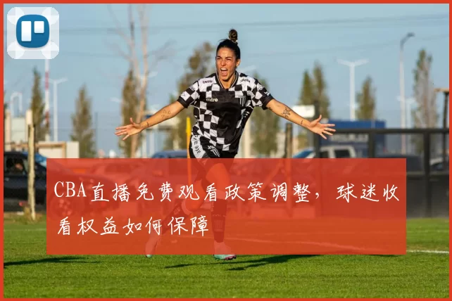 CBA直播免费观看政策调整，球迷收看权益如何保障