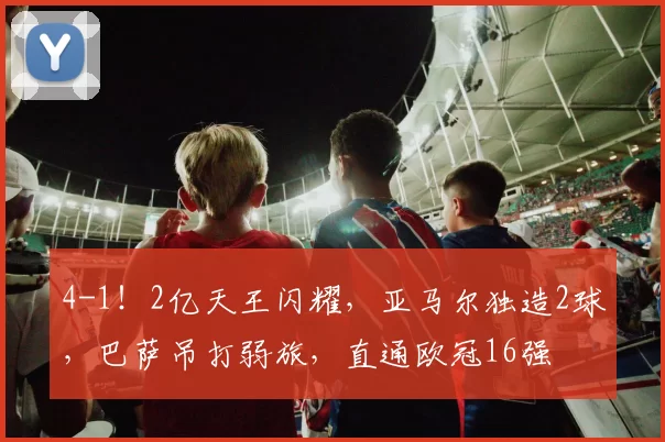 4-1！2亿天王闪耀，亚马尔独造2球，巴萨吊打弱旅，直通欧冠16强
