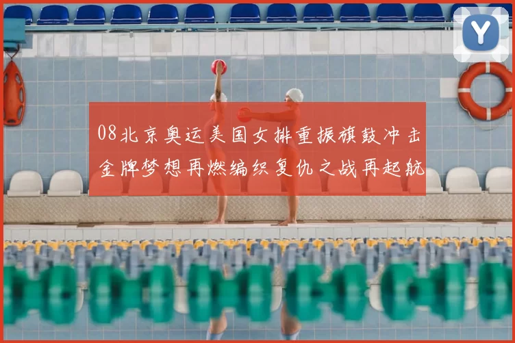 08北京奥运美国女排重振旗鼓冲击金牌梦想再燃编织复仇之战再起航