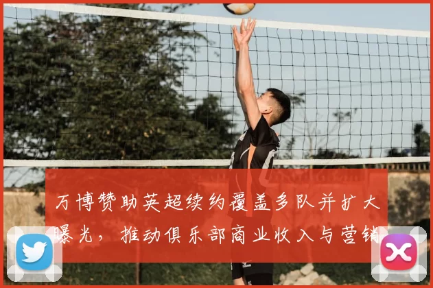 万博赞助英超续约覆盖多队并扩大曝光，推动俱乐部商业收入与营销策略调整