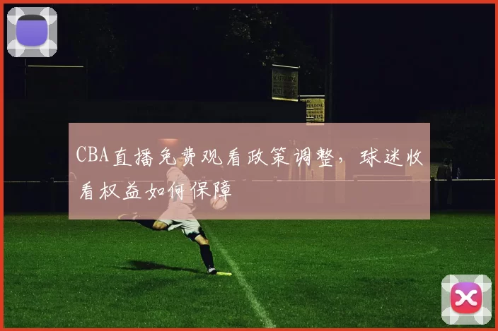 CBA直播免费观看政策调整，球迷收看权益如何保障