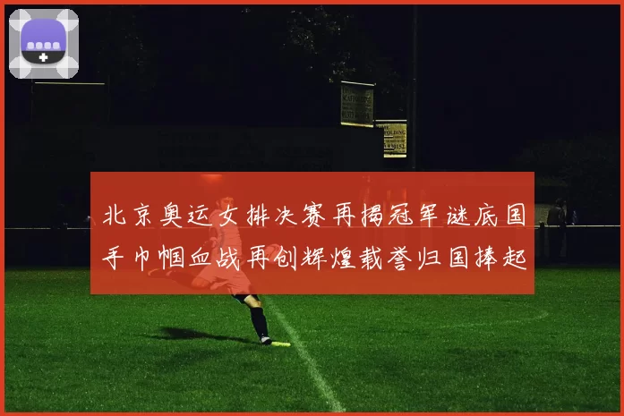 北京奥运女排决赛再揭冠军谜底国手巾帼血战再创辉煌载誉归国捧起金杯