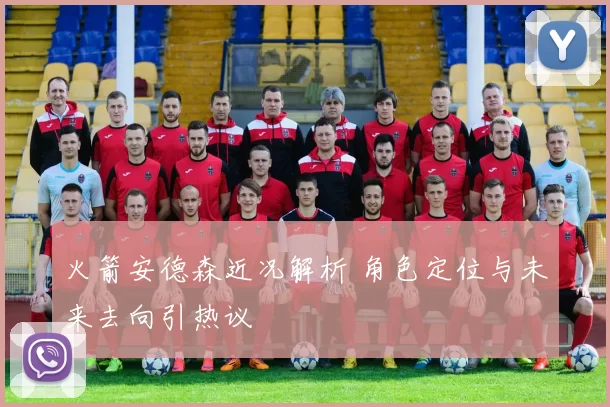 火箭安德森近况解析 角色定位与未来去向引热议