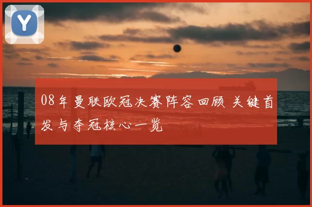 08年曼联欧冠决赛阵容回顾 关键首发与夺冠核心一览