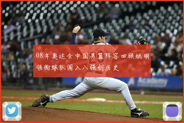 08年奥运会中国男篮阵容回顾姚明领衔球队闯入八强创历史