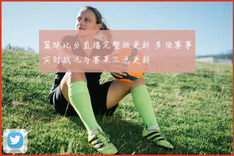 篮球比分直播完整版更新 多场赛事实时战况与赛果汇总更新