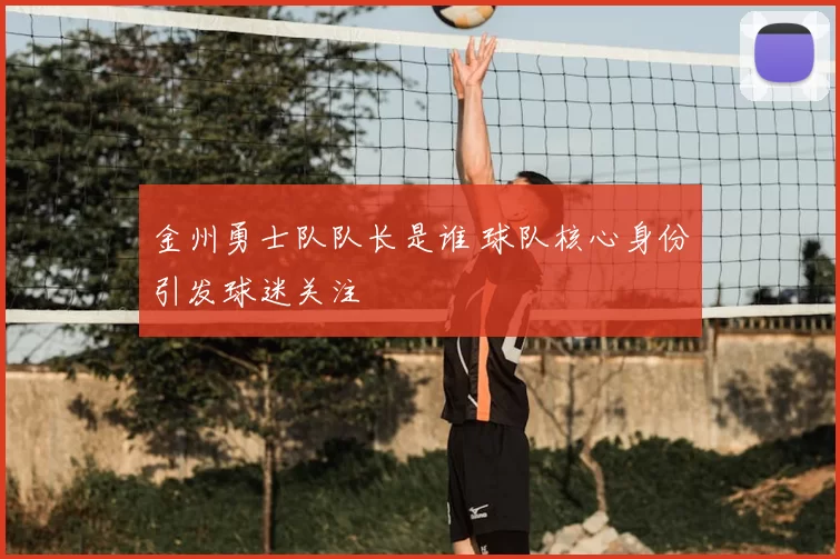 金州勇士队队长是谁 球队核心身份引发球迷关注