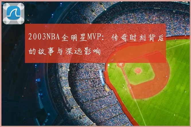 2003NBA全明星MVP：传奇时刻背后的故事与深远影响