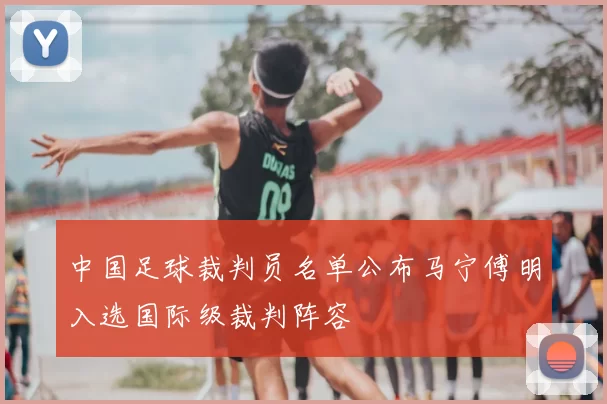 中国足球裁判员名单公布马宁傅明入选国际级裁判阵容