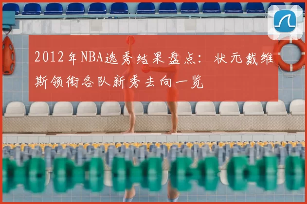 2012年NBA选秀结果盘点：状元戴维斯领衔各队新秀去向一览