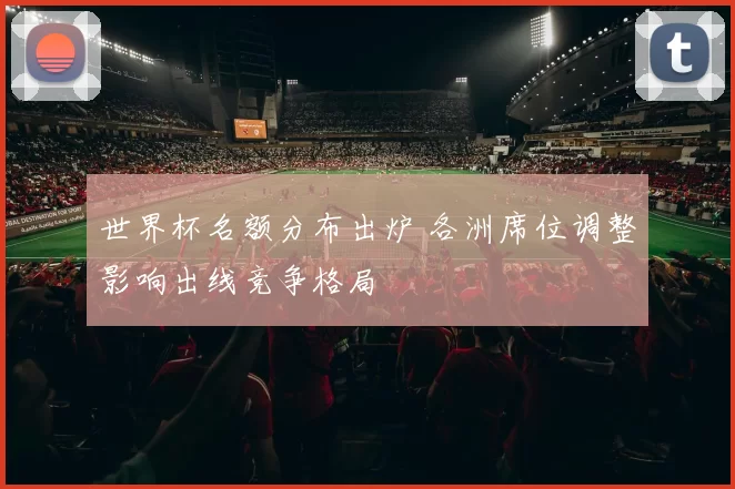 世界杯名额分布出炉 各洲席位调整影响出线竞争格局