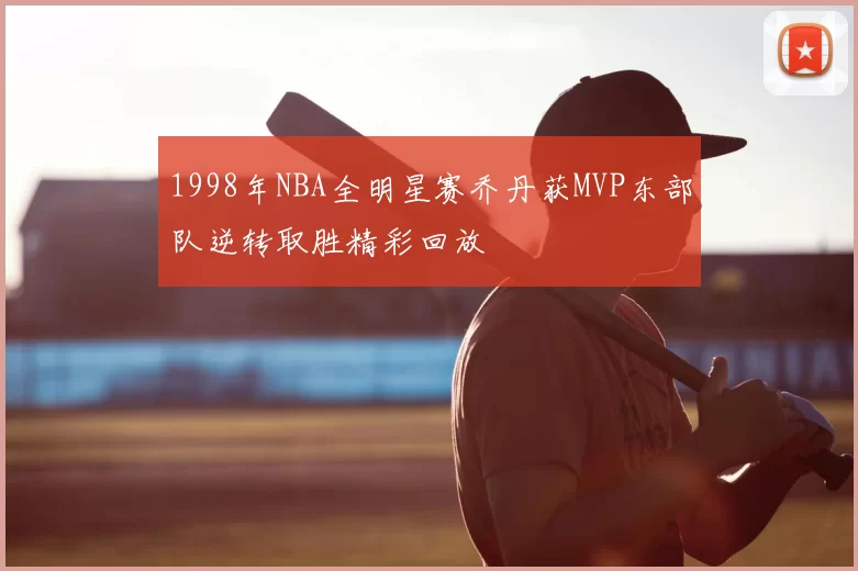 1998年NBA全明星赛乔丹获MVP东部队逆转取胜精彩回放