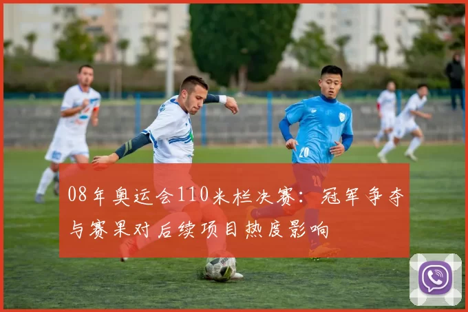 08年奥运会110米栏决赛：冠军争夺与赛果对后续项目热度影响