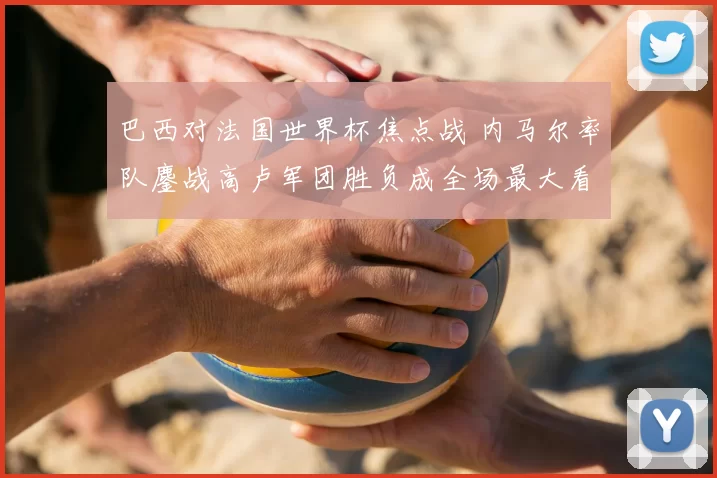 巴西对法国世界杯焦点战 内马尔率队鏖战高卢军团胜负成全场最大看点