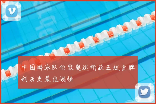 中国游泳队伦敦奥运斩获五枚金牌创历史最佳战绩