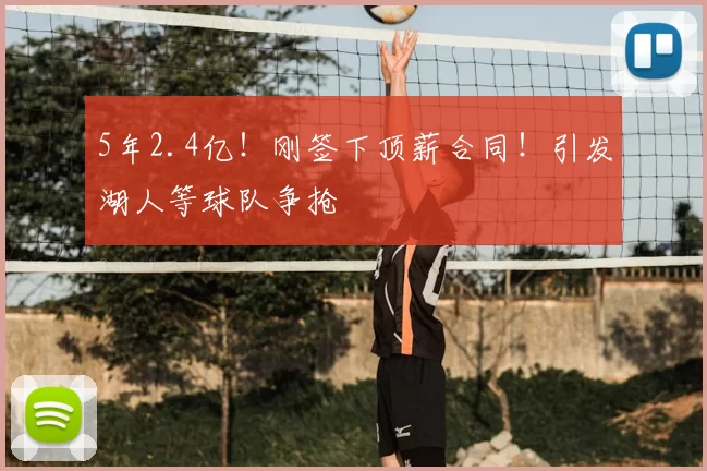 5年2.4亿！刚签下顶薪合同！引发湖人等球队争抢