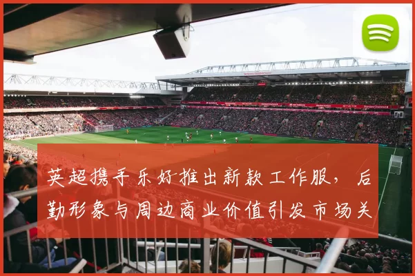 英超携手乐好推出新款工作服，后勤形象与周边商业价值引发市场关注