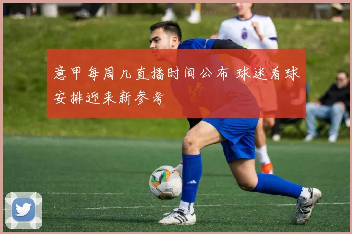 意甲每周几直播时间公布 球迷看球安排迎来新参考