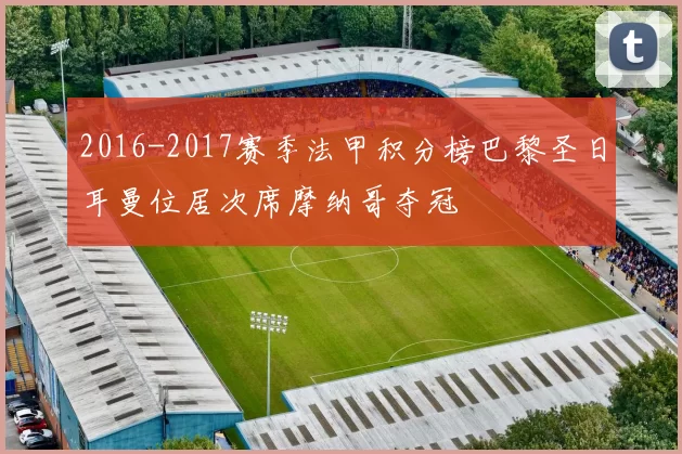 2016-2017赛季法甲积分榜巴黎圣日耳曼位居次席摩纳哥夺冠