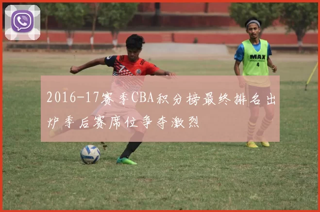 2016-17赛季CBA积分榜最终排名出炉季后赛席位争夺激烈