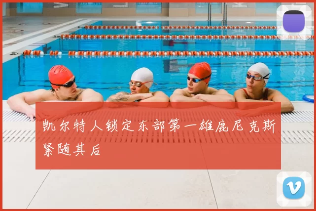 凯尔特人锁定东部第一雄鹿尼克斯紧随其后