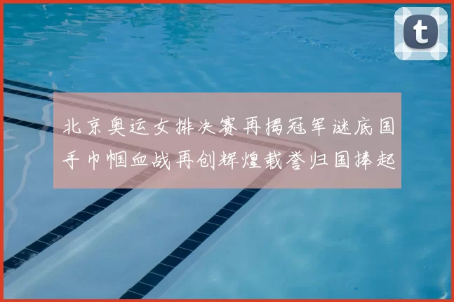 北京奥运女排决赛再揭冠军谜底国手巾帼血战再创辉煌载誉归国捧起金杯