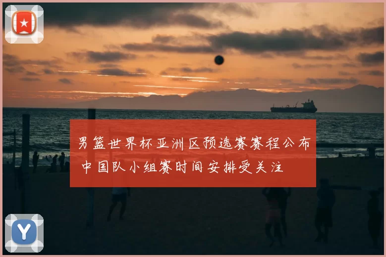 男篮世界杯亚洲区预选赛赛程公布 中国队小组赛时间安排受关注