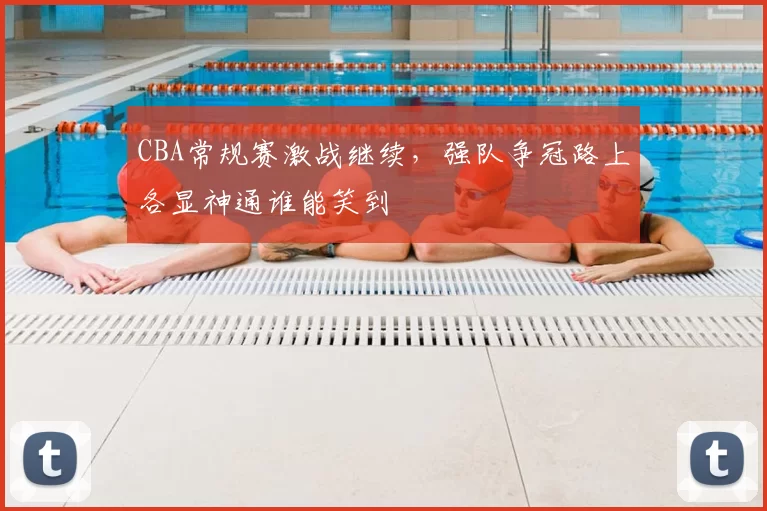 CBA常规赛激战继续，强队争冠路上各显神通谁能笑到