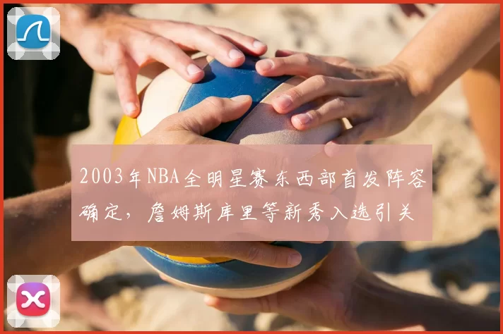 2003年NBA全明星赛东西部首发阵容确定，詹姆斯库里等新秀入选引关注