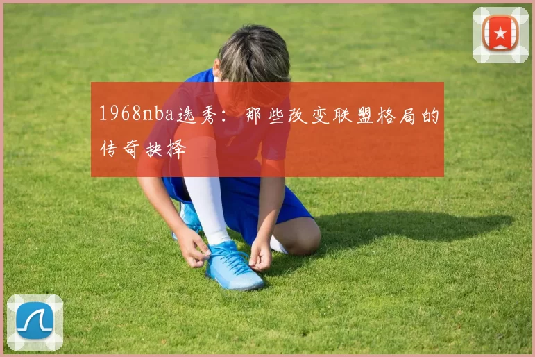 1968nba选秀：那些改变联盟格局的传奇抉择