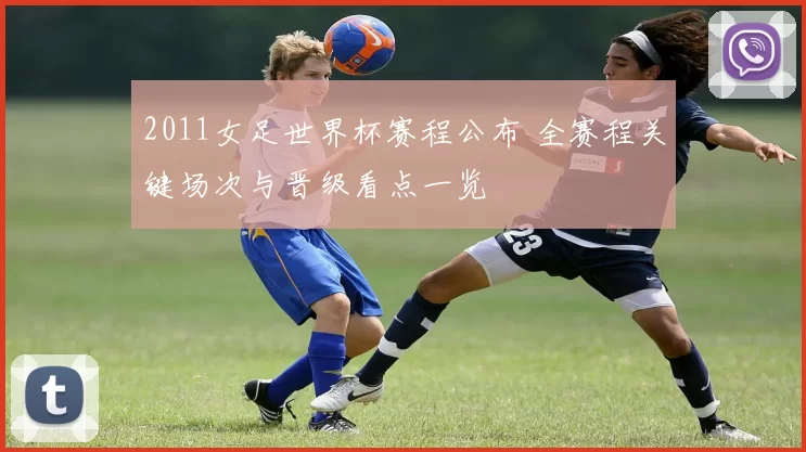 2011女足世界杯赛程公布 全赛程关键场次与晋级看点一览