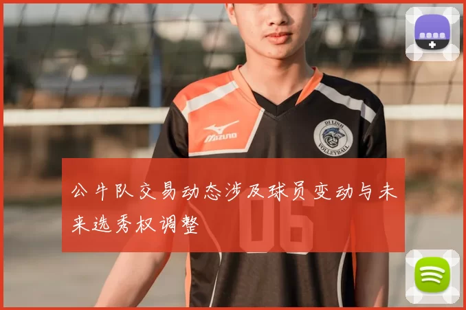 公牛队交易动态涉及球员变动与未来选秀权调整