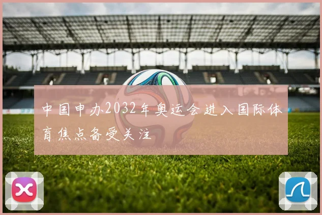 中国申办2032年奥运会进入国际体育焦点备受关注