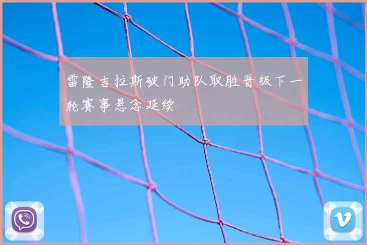 雷隆吉拉斯破门助队取胜晋级下一轮赛事悬念延续