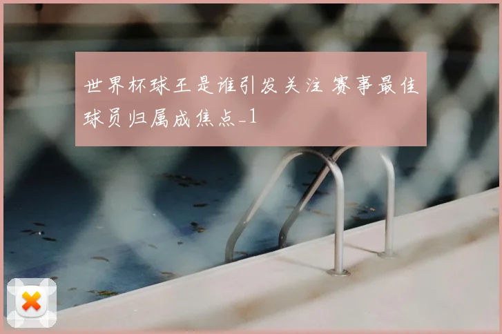 世界杯球王是谁引发关注 赛事最佳球员归属成焦点_1