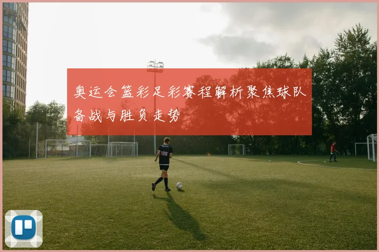 奥运会篮彩足彩赛程解析聚焦球队备战与胜负走势
