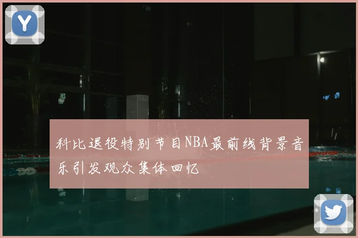 科比退役特别节目NBA最前线背景音乐引发观众集体回忆