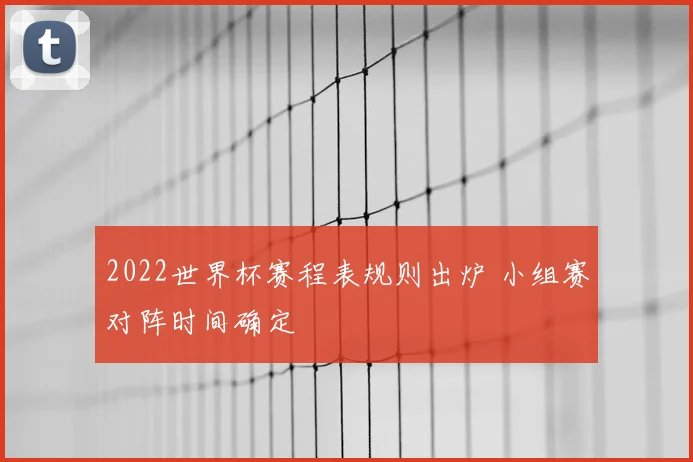 2022世界杯赛程表规则出炉 小组赛对阵时间确定