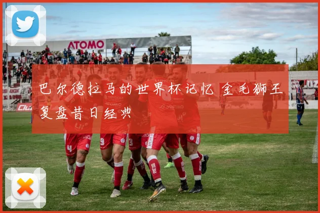 巴尔德拉马的世界杯记忆 金毛狮王复盘昔日经典
