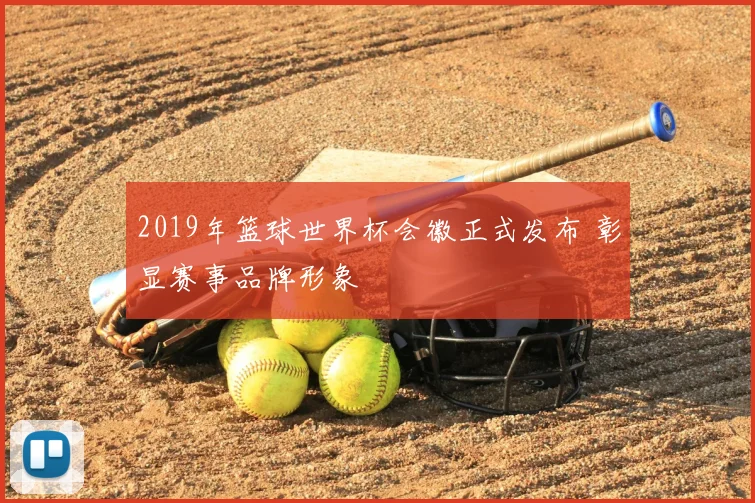 2019年篮球世界杯会徽正式发布 彰显赛事品牌形象
