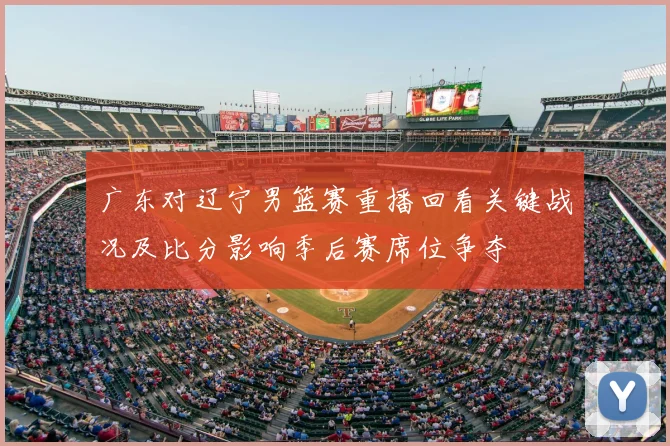 广东对辽宁男篮赛重播回看关键战况及比分影响季后赛席位争夺