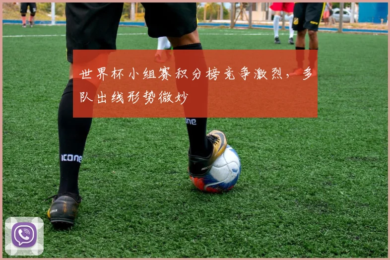 世界杯小组赛积分榜竞争激烈，多队出线形势微妙